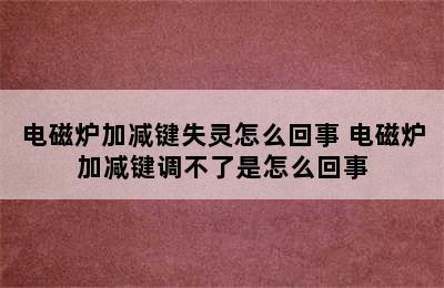 电磁炉加减键失灵怎么回事 电磁炉加减键调不了是怎么回事